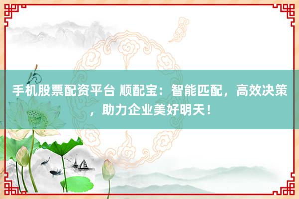 手机股票配资平台 顺配宝：智能匹配，高效决策，助力企业美好明天！