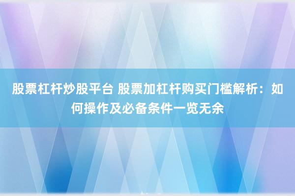 股票杠杆炒股平台 股票加杠杆购买门槛解析：如何操作及必备条件一览无余