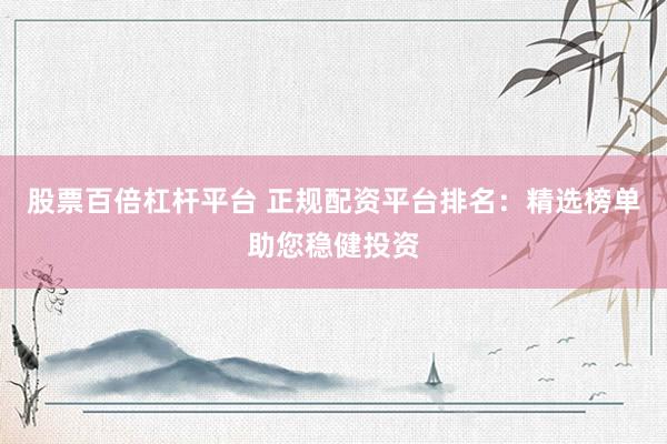 股票百倍杠杆平台 正规配资平台排名：精选榜单助您稳健投资