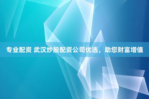 专业配资 武汉炒股配资公司优选，助您财富增值