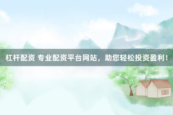 杠杆配资 专业配资平台网站，助您轻松投资盈利！