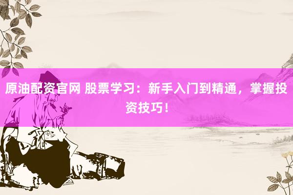 原油配资官网 股票学习：新手入门到精通，掌握投资技巧！