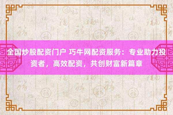 全国炒股配资门户 巧牛网配资服务：专业助力投资者，高效配资，共创财富新篇章