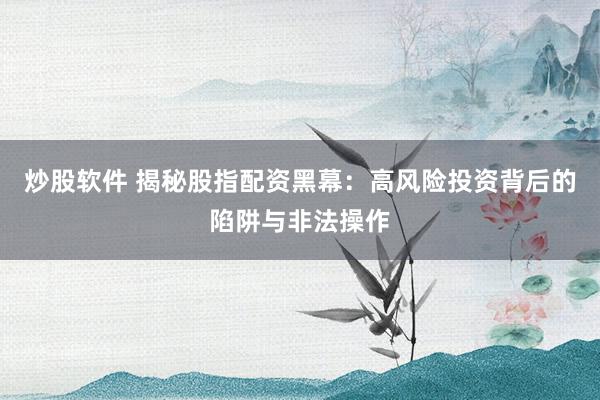 炒股软件 揭秘股指配资黑幕：高风险投资背后的陷阱与非法操作