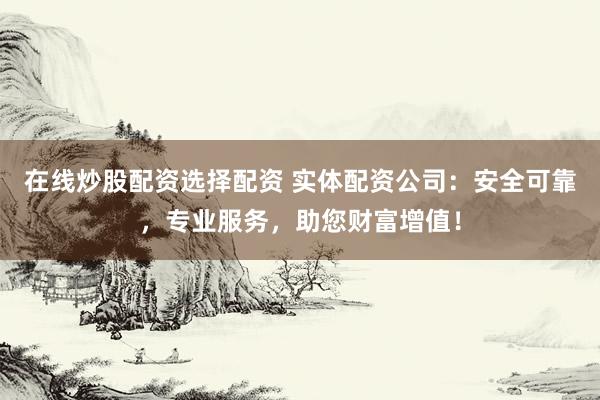 在线炒股配资选择配资 实体配资公司：安全可靠，专业服务，助您财富增值！