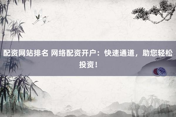 配资网站排名 网络配资开户：快速通道，助您轻松投资！
