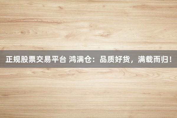 正规股票交易平台 鸿满仓：品质好货，满载而归！