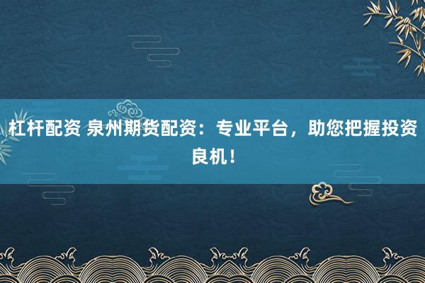 杠杆配资 泉州期货配资：专业平台，助您把握投资良机！