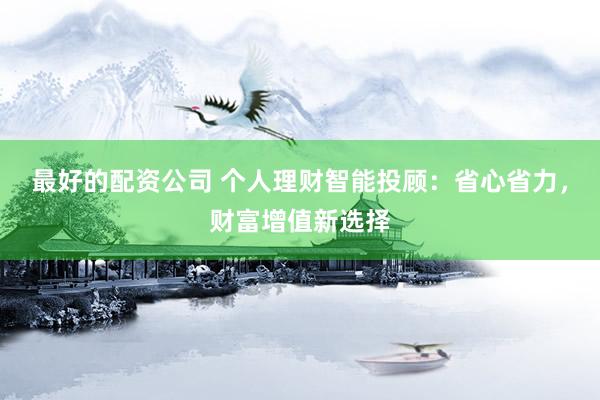 最好的配资公司 个人理财智能投顾：省心省力，财富增值新选择