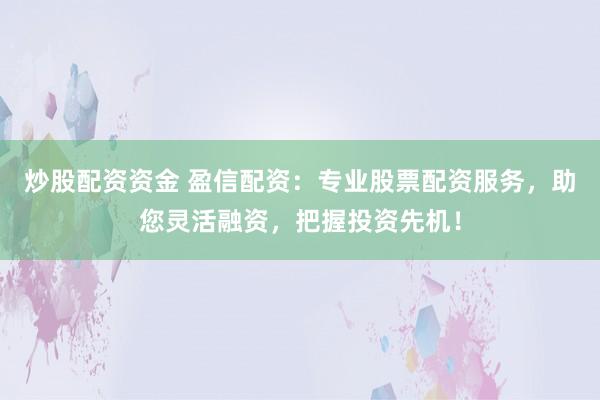 炒股配资资金 盈信配资：专业股票配资服务，助您灵活融资，把握投资先机！