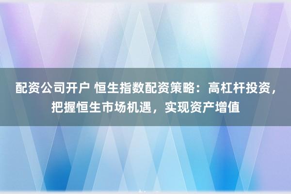 配资公司开户 恒生指数配资策略：高杠杆投资，把握恒生市场机遇，实现资产增值