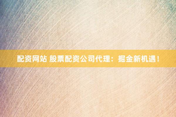 配资网站 股票配资公司代理：掘金新机遇！