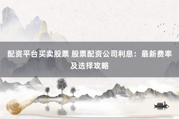 配资平台买卖股票 股票配资公司利息：最新费率及选择攻略