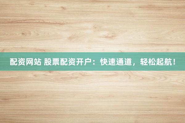 配资网站 股票配资开户：快速通道，轻松起航！