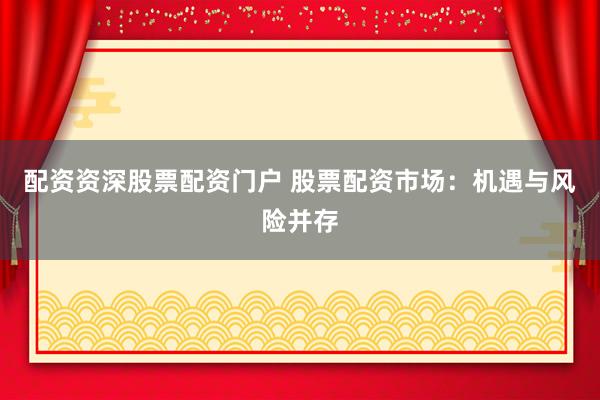 配资资深股票配资门户 股票配资市场：机遇与风险并存