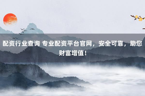 配资行业查询 专业配资平台官网，安全可靠，助您财富增值！
