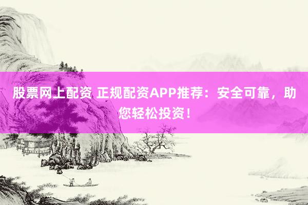 股票网上配资 正规配资APP推荐：安全可靠，助您轻松投资！