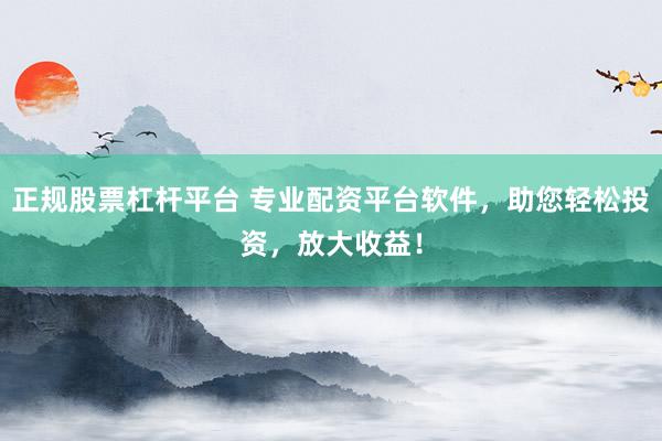 正规股票杠杆平台 专业配资平台软件，助您轻松投资，放大收益！