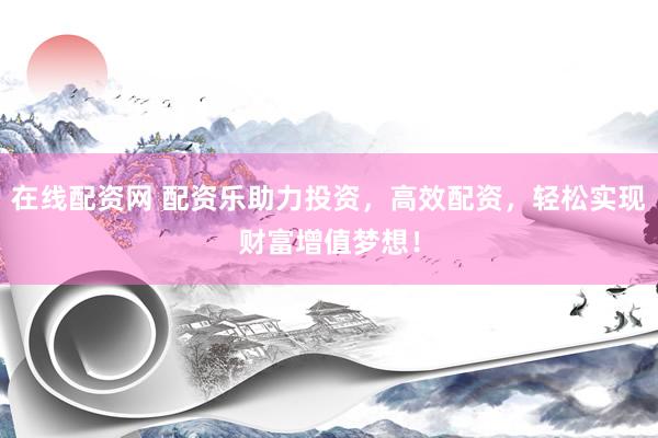 在线配资网 配资乐助力投资，高效配资，轻松实现财富增值梦想！