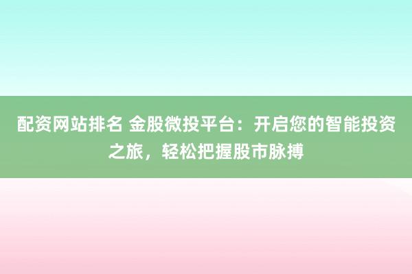 配资网站排名 金股微投平台：开启您的智能投资之旅，轻松把握股市脉搏