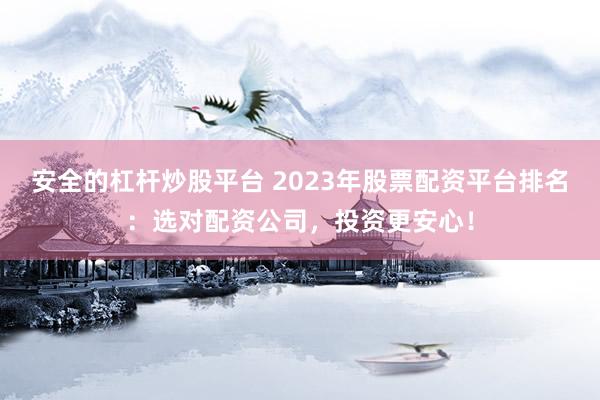 安全的杠杆炒股平台 2023年股票配资平台排名：选对配资公司，投资更安心！