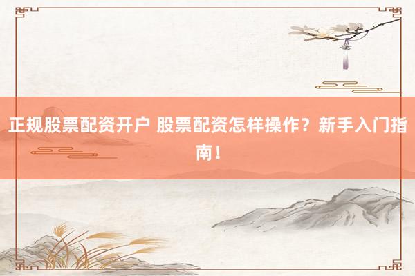 正规股票配资开户 股票配资怎样操作？新手入门指南！