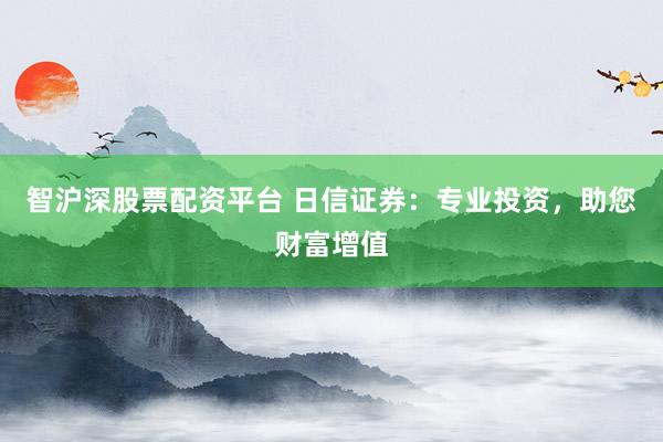 智沪深股票配资平台 日信证券：专业投资，助您财富增值