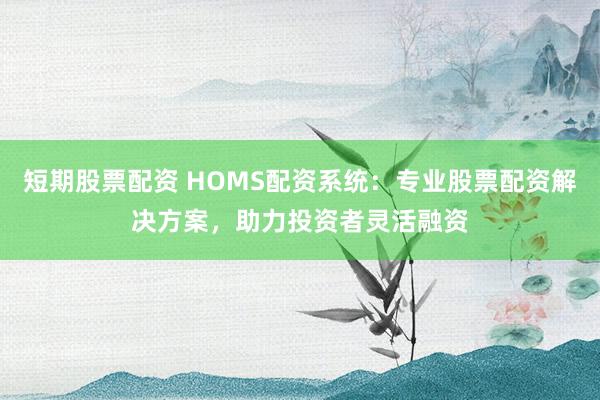 短期股票配资 HOMS配资系统：专业股票配资解决方案，助力投资者灵活融资