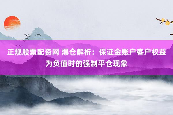 正规股票配资网 爆仓解析：保证金账户客户权益为负值时的强制平仓现象