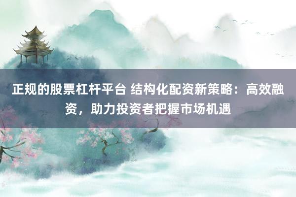 正规的股票杠杆平台 结构化配资新策略：高效融资，助力投资者把握市场机遇