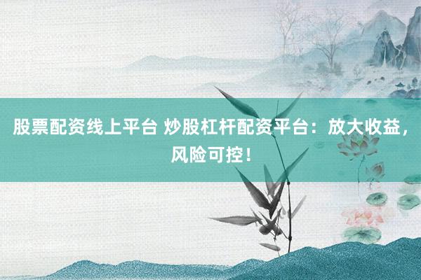 股票配资线上平台 炒股杠杆配资平台：放大收益，风险可控！