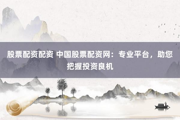 股票配资配资 中国股票配资网：专业平台，助您把握投资良机