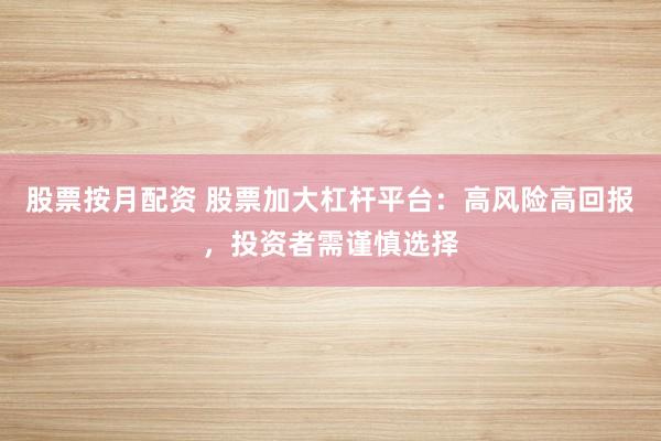 股票按月配资 股票加大杠杆平台：高风险高回报，投资者需谨慎选择
