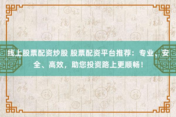 线上股票配资炒股 股票配资平台推荐：专业、安全、高效，助您投资路上更顺畅！