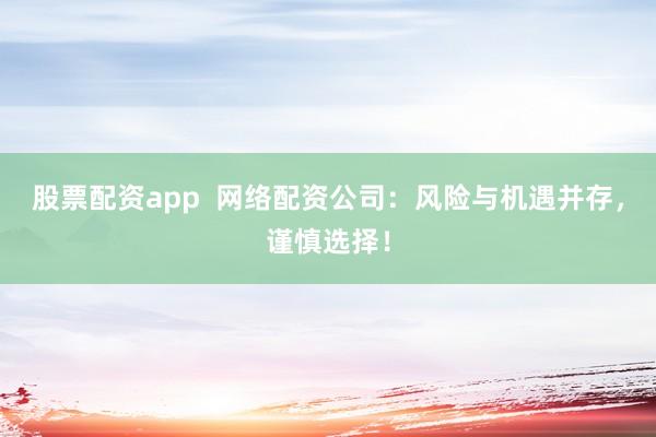 股票配资app  网络配资公司：风险与机遇并存，谨慎选择！