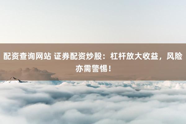配资查询网站 证券配资炒股：杠杆放大收益，风险亦需警惕！