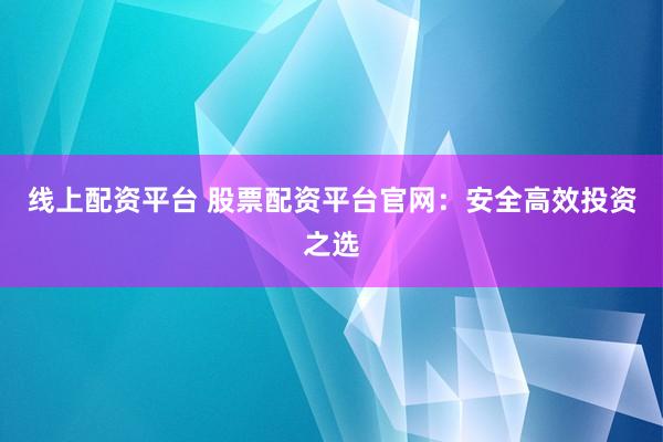 线上配资平台 股票配资平台官网：安全高效投资之选