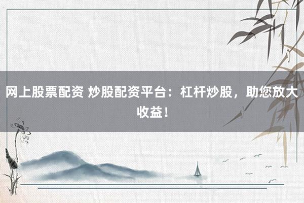 网上股票配资 炒股配资平台：杠杆炒股，助您放大收益！