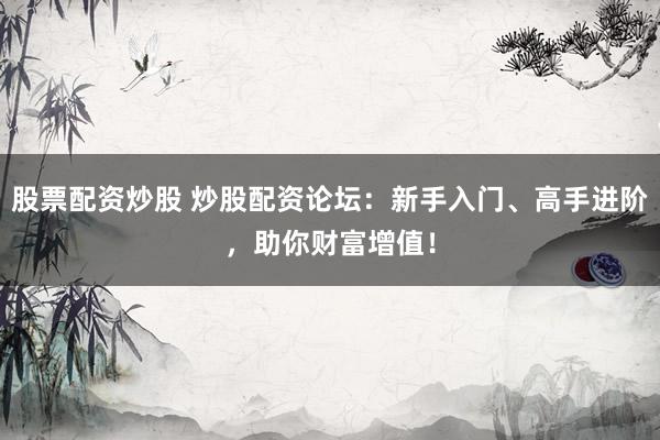 股票配资炒股 炒股配资论坛：新手入门、高手进阶，助你财富增值！