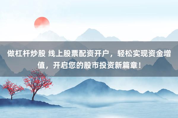 做杠杆炒股 线上股票配资开户，轻松实现资金增值，开启您的股市投资新篇章！