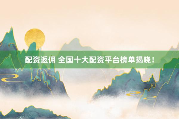配资返佣 全国十大配资平台榜单揭晓！