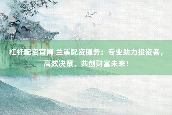 杠杆配资官网 兰溪配资服务：专业助力投资者，高效决策，共创财富未来！