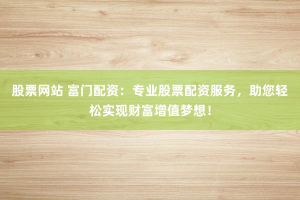 股票网站 富门配资：专业股票配资服务，助您轻松实现财富增值梦想！