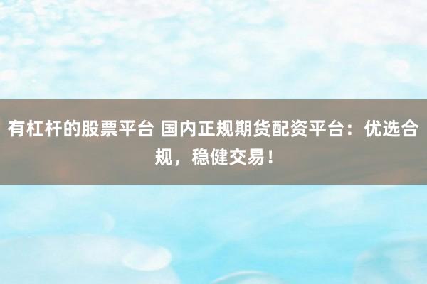 有杠杆的股票平台 国内正规期货配资平台：优选合规，稳健交易！