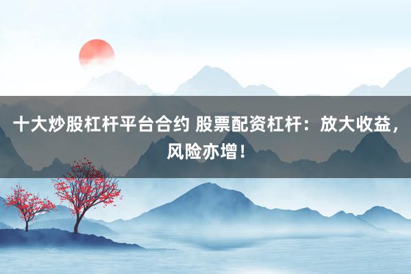十大炒股杠杆平台合约 股票配资杠杆：放大收益，风险亦增！