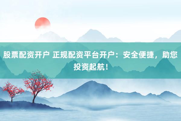 股票配资开户 正规配资平台开户：安全便捷，助您投资起航！