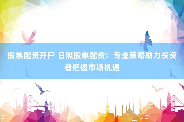 股票配资开户 日照股票配资：专业策略助力投资者把握市场机遇