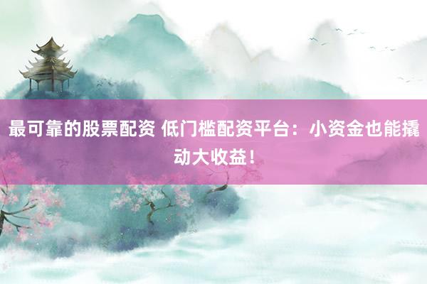 最可靠的股票配资 低门槛配资平台：小资金也能撬动大收益！