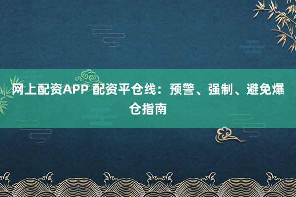 网上配资APP 配资平仓线：预警、强制、避免爆仓指南