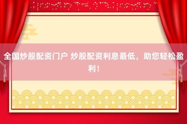 全国炒股配资门户 炒股配资利息最低，助您轻松盈利！
